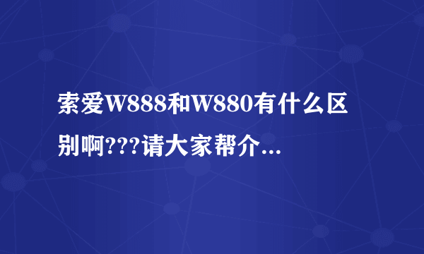 索爱W888和W880有什么区别啊???请大家帮介绍一下 谢谢!!最好详细一点!!