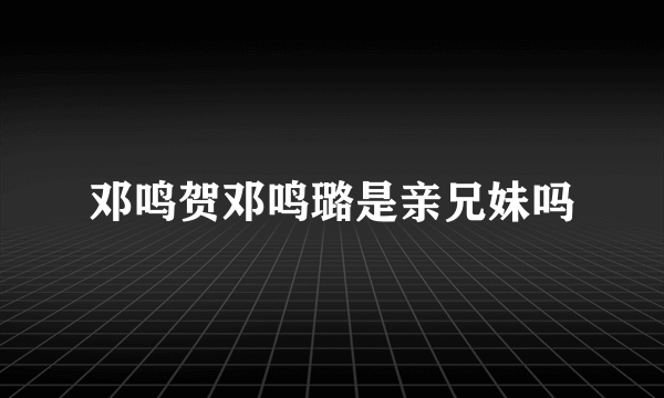 邓鸣贺邓鸣璐是亲兄妹吗