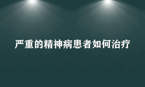 严重的精神病患者如何治疗