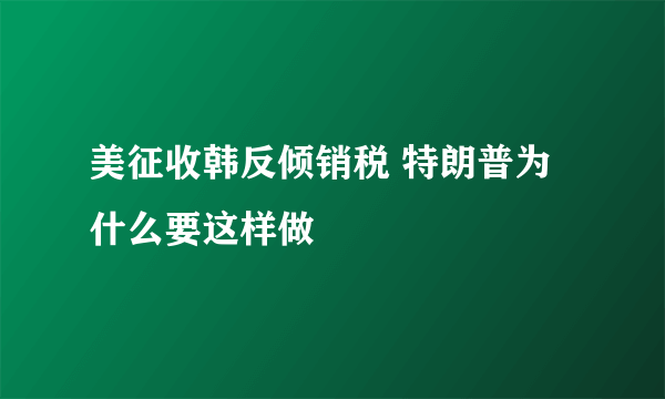 美征收韩反倾销税 特朗普为什么要这样做