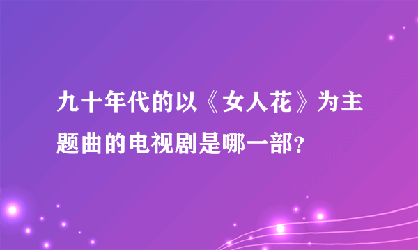 九十年代的以《女人花》为主题曲的电视剧是哪一部？