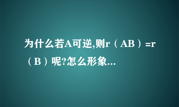 为什么若A可逆,则r（AB）=r（B）呢?怎么形象一点理解吗?