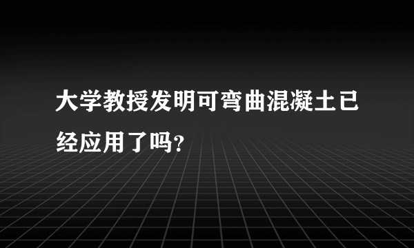 大学教授发明可弯曲混凝土已经应用了吗？