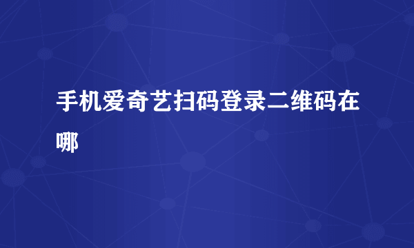 手机爱奇艺扫码登录二维码在哪