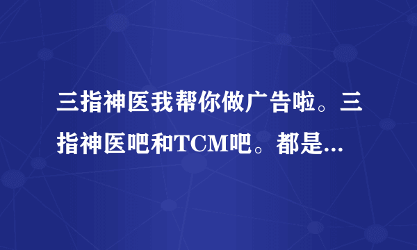 三指神医我帮你做广告啦。三指神医吧和TCM吧。都是三狗的吧。传说会治愈艾滋病和白血病。目前已经害死