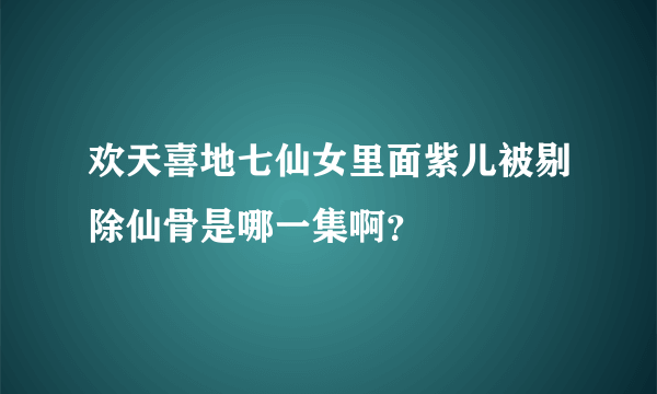 欢天喜地七仙女里面紫儿被剔除仙骨是哪一集啊？