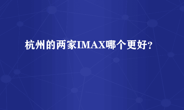 杭州的两家IMAX哪个更好？