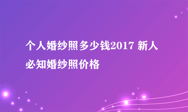 个人婚纱照多少钱2017 新人必知婚纱照价格