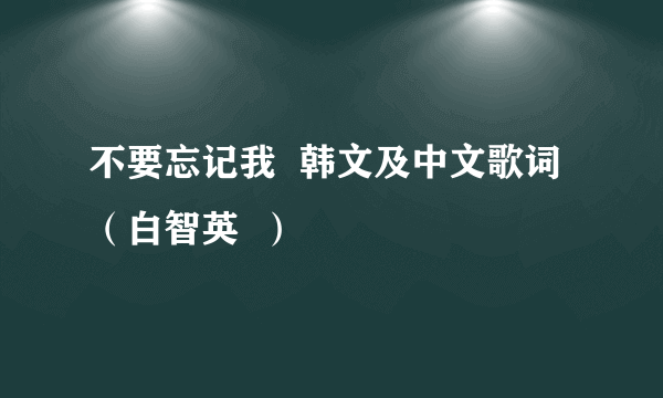 不要忘记我  韩文及中文歌词（白智英  ）