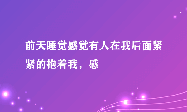 前天睡觉感觉有人在我后面紧紧的抱着我，感