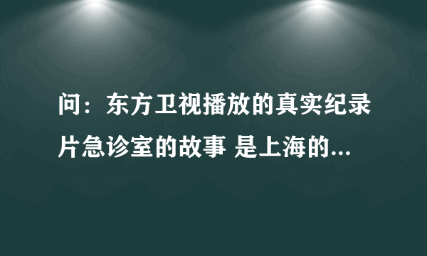 问：东方卫视播放的真实纪录片急诊室的故事 是上海的哪家医院啊？