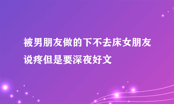 被男朋友做的下不去床女朋友说疼但是要深夜好文