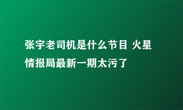 张宇老司机是什么节目 火星情报局最新一期太污了