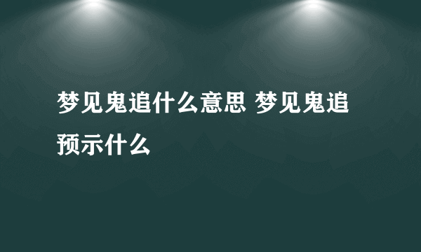 梦见鬼追什么意思 梦见鬼追预示什么