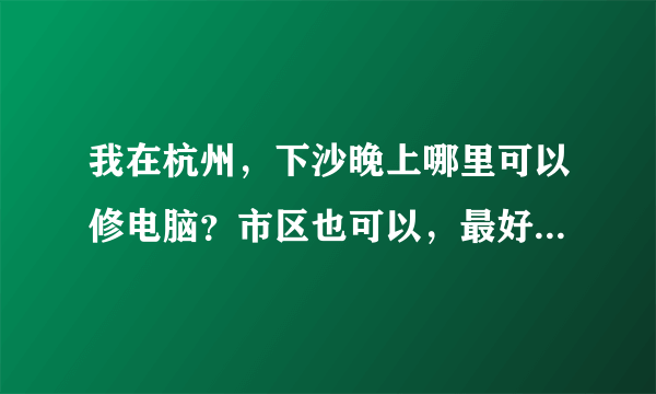 我在杭州，下沙晚上哪里可以修电脑？市区也可以，最好近一点。