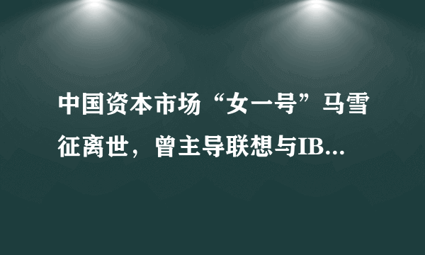 中国资本市场“女一号”马雪征离世，曾主导联想与IBM个人电脑部的并购案