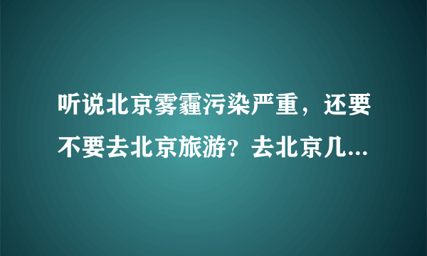 听说北京雾霾污染严重，还要不要去北京旅游？去北京几月份去才好？