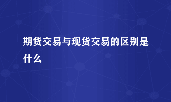 期货交易与现货交易的区别是什么