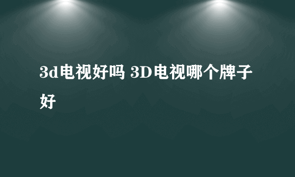 3d电视好吗 3D电视哪个牌子好