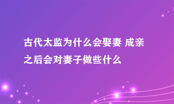 古代太监为什么会娶妻 成亲之后会对妻子做些什么