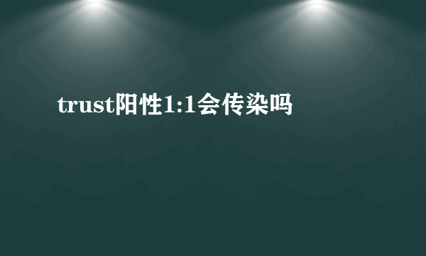 trust阳性1:1会传染吗