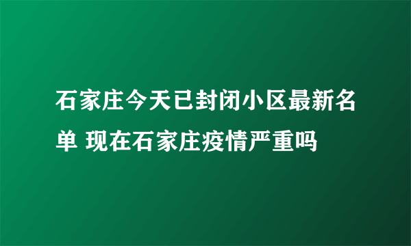 石家庄今天已封闭小区最新名单 现在石家庄疫情严重吗