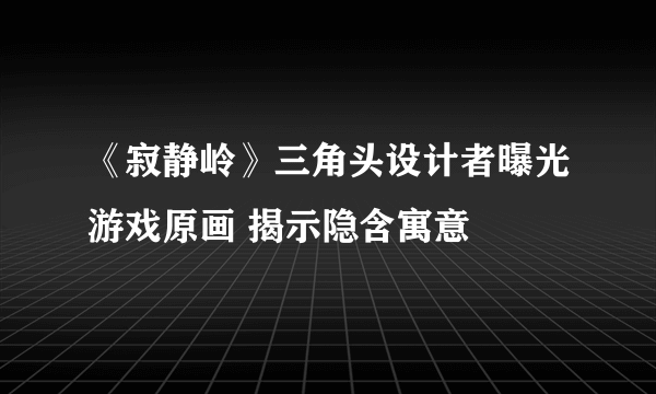 《寂静岭》三角头设计者曝光游戏原画 揭示隐含寓意