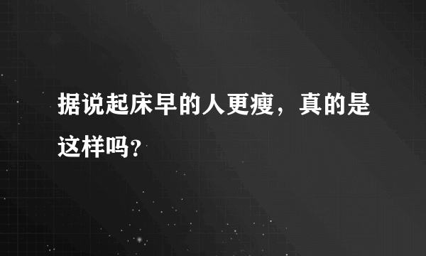 据说起床早的人更瘦，真的是这样吗？