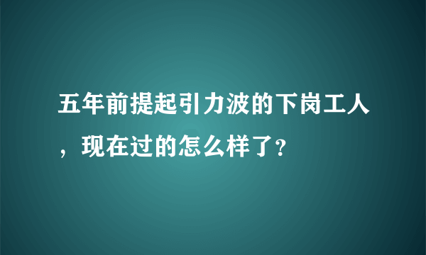 五年前提起引力波的下岗工人，现在过的怎么样了？