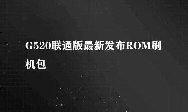 G520联通版最新发布ROM刷机包