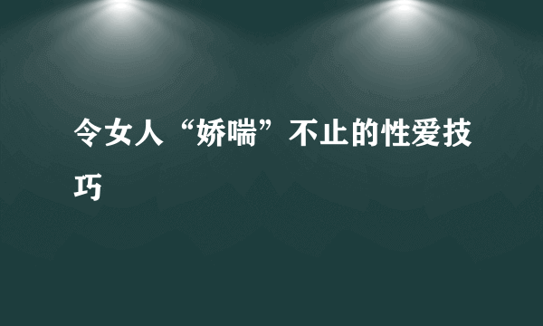 令女人“娇喘”不止的性爱技巧