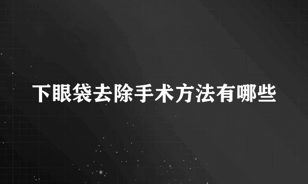 下眼袋去除手术方法有哪些