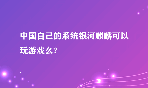 中国自己的系统银河麒麟可以玩游戏么?