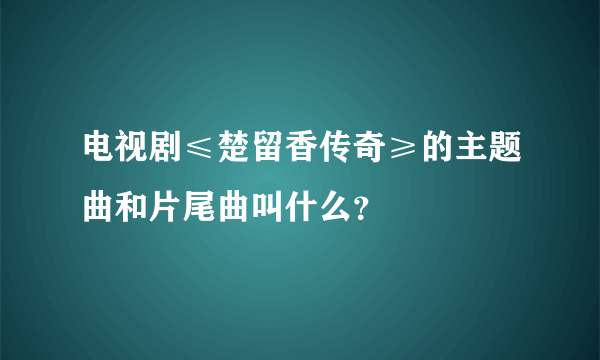 电视剧≤楚留香传奇≥的主题曲和片尾曲叫什么？