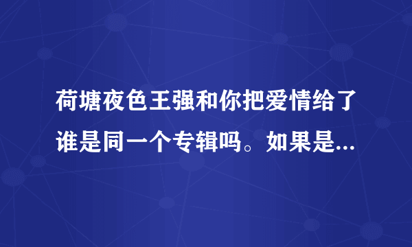 荷塘夜色王强和你把爱情给了谁是同一个专辑吗。如果是专辑叫什么