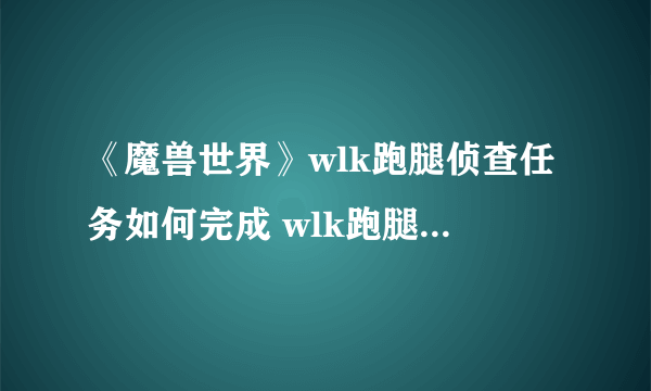 《魔兽世界》wlk跑腿侦查任务如何完成 wlk跑腿侦查任务具体完成步骤一览