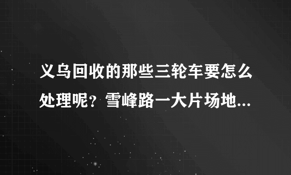 义乌回收的那些三轮车要怎么处理呢？雪峰路一大片场地停满了。是当废品处理吗？知道的讲一下