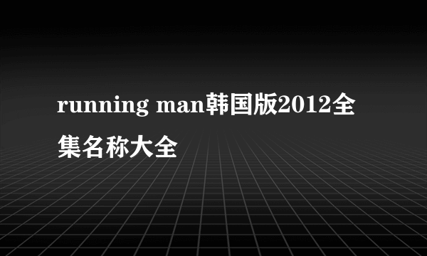 running man韩国版2012全集名称大全