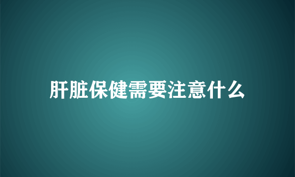 肝脏保健需要注意什么