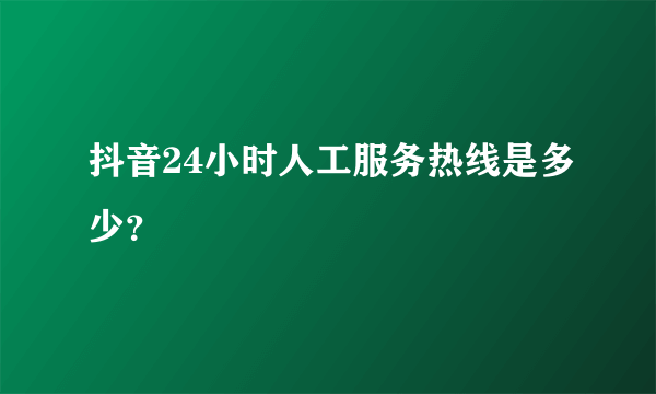 抖音24小时人工服务热线是多少？