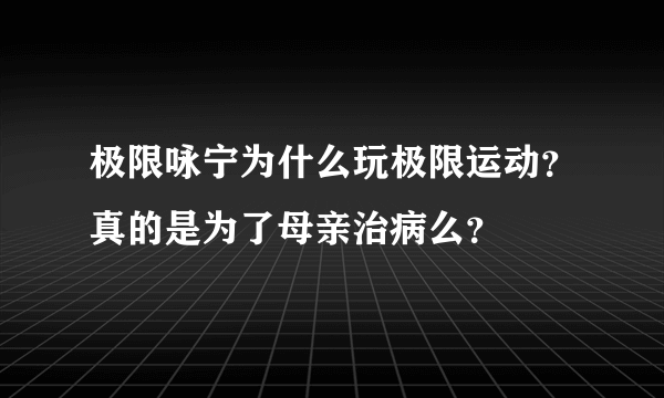 极限咏宁为什么玩极限运动？真的是为了母亲治病么？