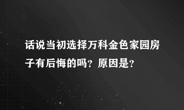 话说当初选择万科金色家园房子有后悔的吗？原因是？