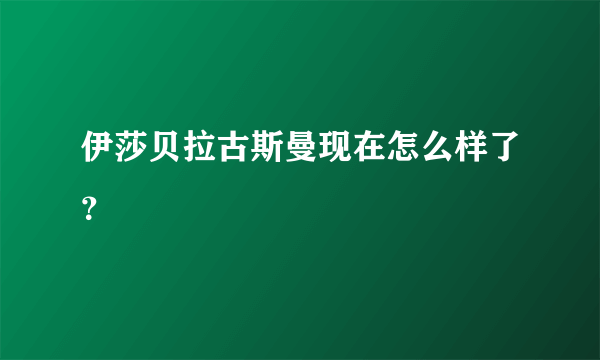 伊莎贝拉古斯曼现在怎么样了？