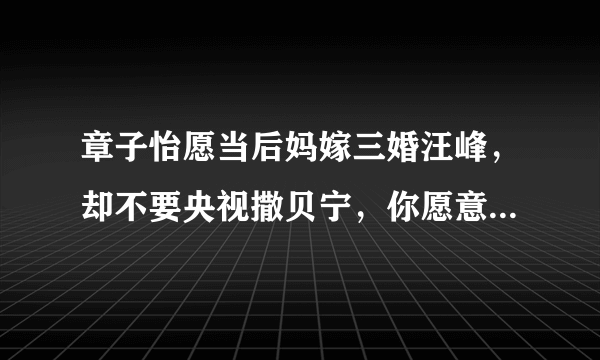 章子怡愿当后妈嫁三婚汪峰，却不要央视撒贝宁，你愿意出嫁就当后妈么？