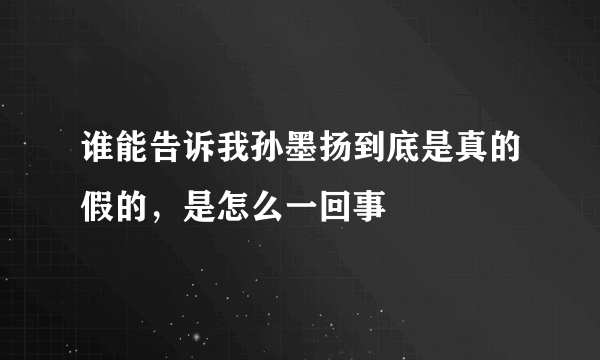 谁能告诉我孙墨扬到底是真的假的，是怎么一回事