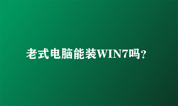 老式电脑能装WIN7吗？