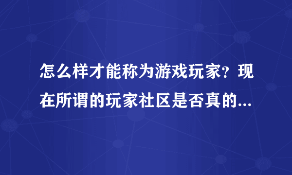 怎么样才能称为游戏玩家？现在所谓的玩家社区是否真的是玩家聚集地？还是说只是大多数消遣者的聚集地？