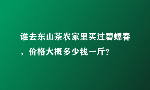 谁去东山茶农家里买过碧螺春，价格大概多少钱一斤？