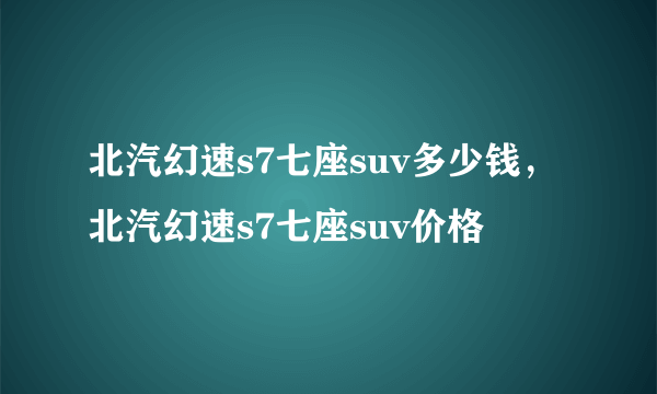 北汽幻速s7七座suv多少钱，北汽幻速s7七座suv价格