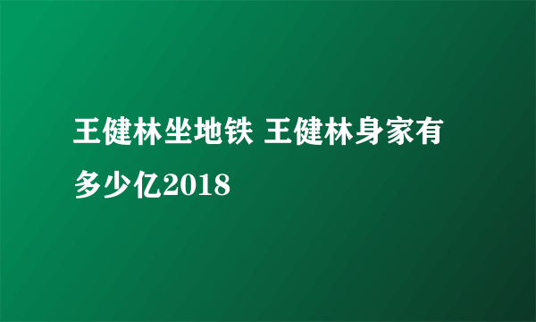 王健林坐地铁 王健林身家有多少亿2018